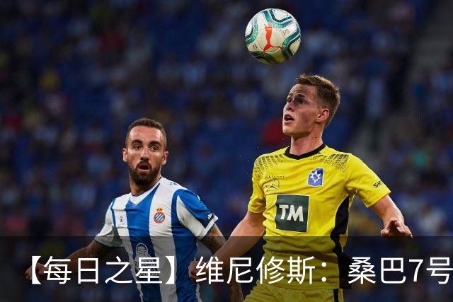【每日之星】维尼修斯：桑巴7号不止华丽更有坚韧 逆风起舞的勇敢者
