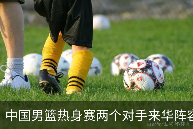 中国男篮热身赛两个对手来华阵容公布！不是最强阵容却有超星在内