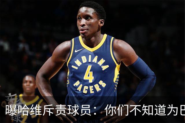 曝哈维斥责球员：你们不知道为巴萨踢球意味着什么