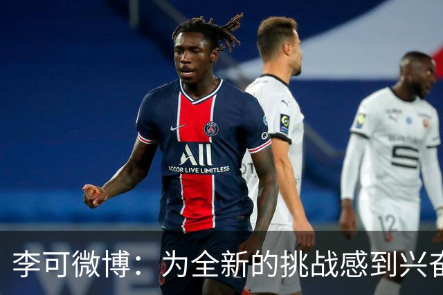 李可微博：为全新的挑战感到兴奋 我已经准备好了