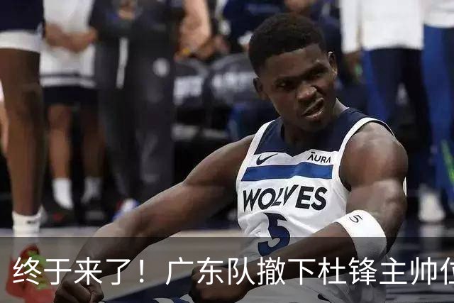 终于来了！广东队撤下杜锋主帅位置，新主教练正式曝光！