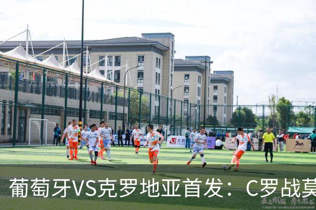 葡萄牙VS克罗地亚首发：C罗战莫德里奇 B费莱奥先发