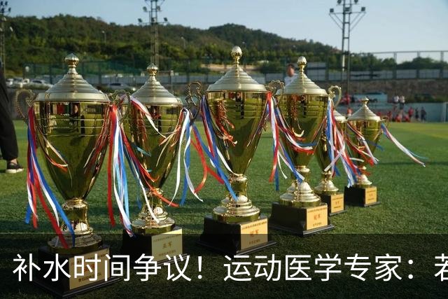补水时间争议！运动医学专家：若单纯应对脱水，没必要休息3分钟