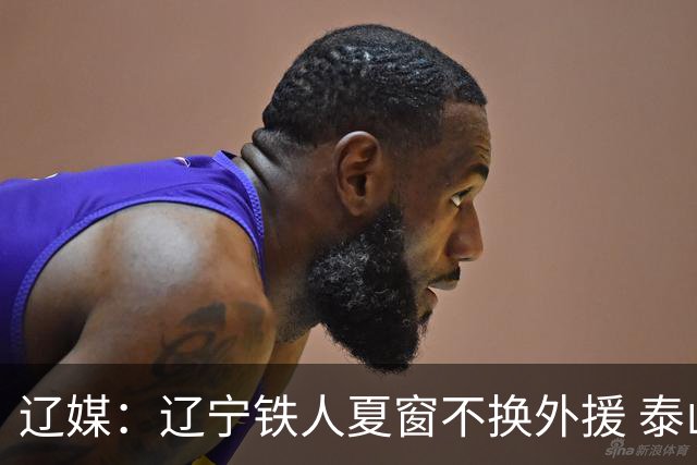 辽媒：辽宁铁人夏窗不换外援 泰山队内援战斗力在中超首屈一指