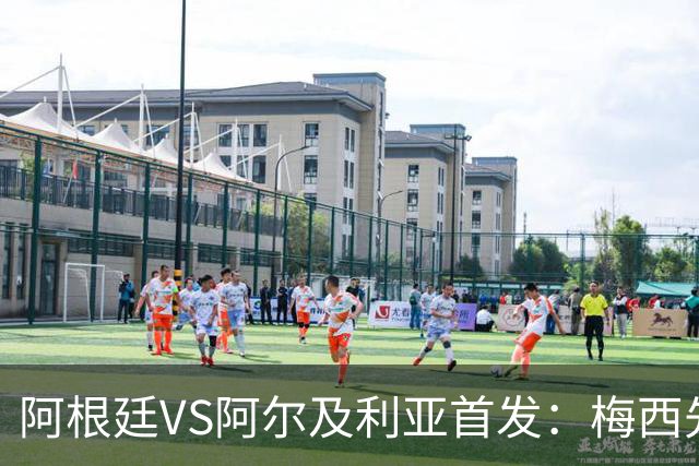 阿根廷VS阿尔及利亚首发：梅西先发创历史 齐达内之子出战
